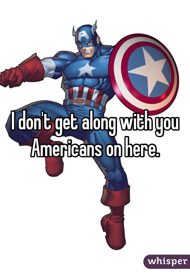 I don't get along with you Americans on here.
