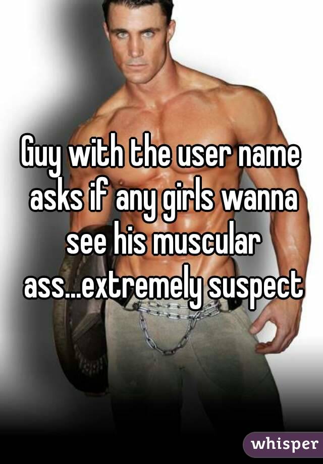 Guy with the user name asks if any girls wanna see his muscular ass...extremely suspect