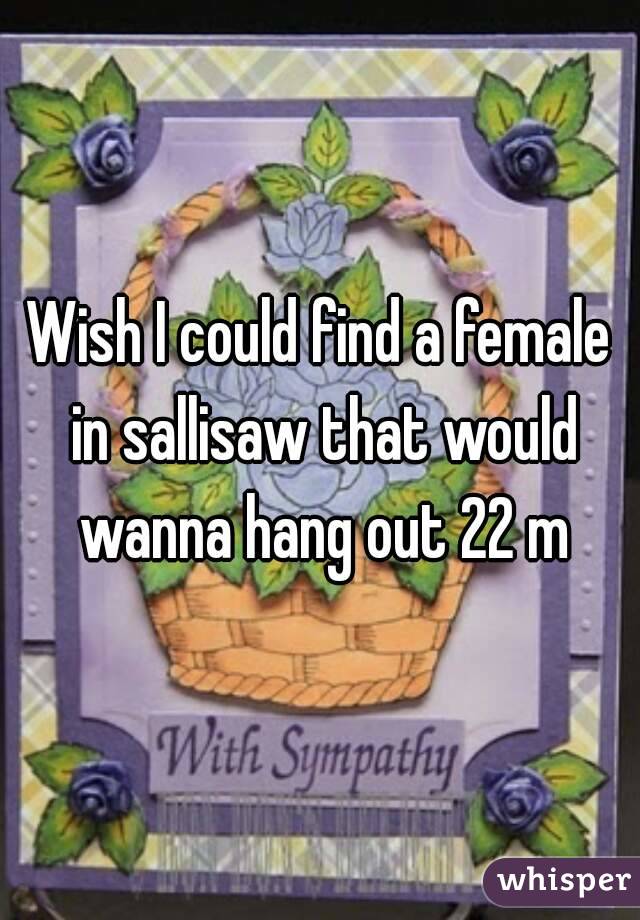 Wish I could find a female in sallisaw that would wanna hang out 22 m