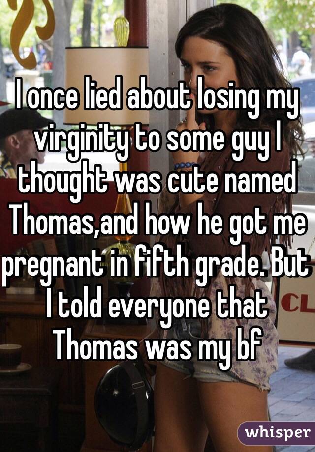 I once lied about losing my virginity to some guy I thought was cute named Thomas,and how he got me pregnant in fifth grade. But I told everyone that Thomas was my bf