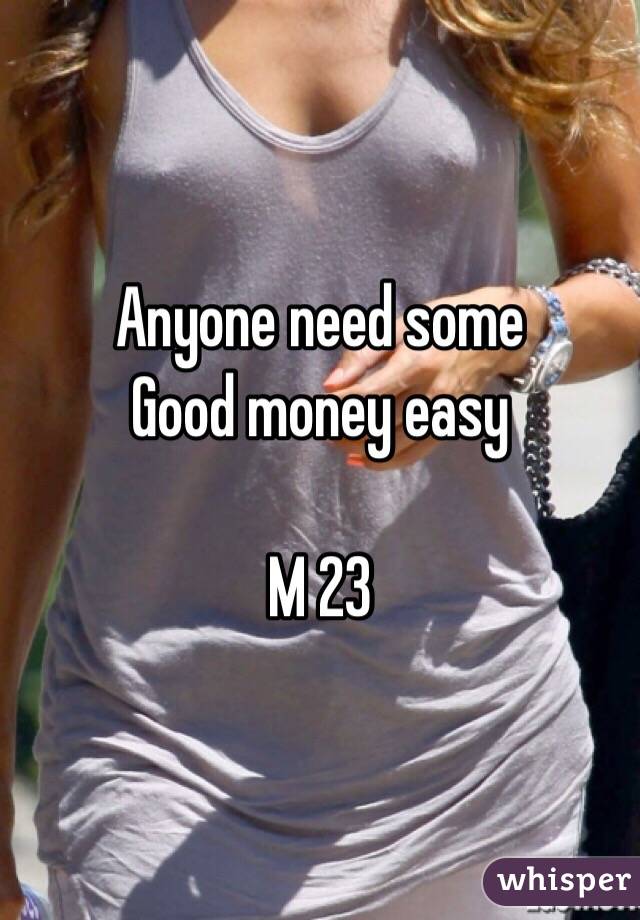 Anyone need some
Good money easy

M 23