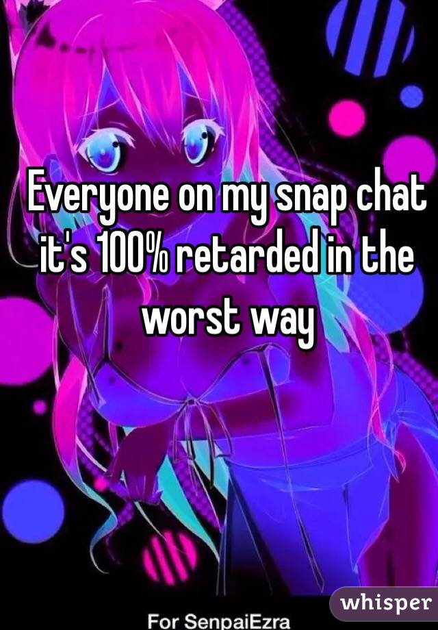 Everyone on my snap chat it's 100% retarded in the worst way