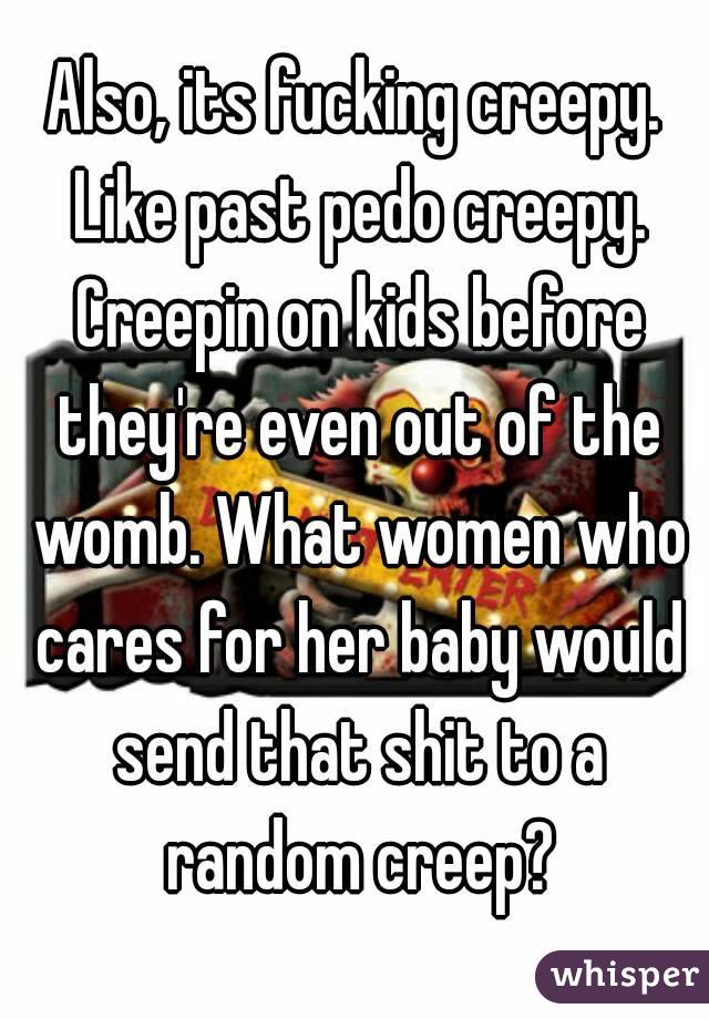Also, its fucking creepy. Like past pedo creepy. Creepin on kids before they're even out of the womb. What women who cares for her baby would send that shit to a random creep?