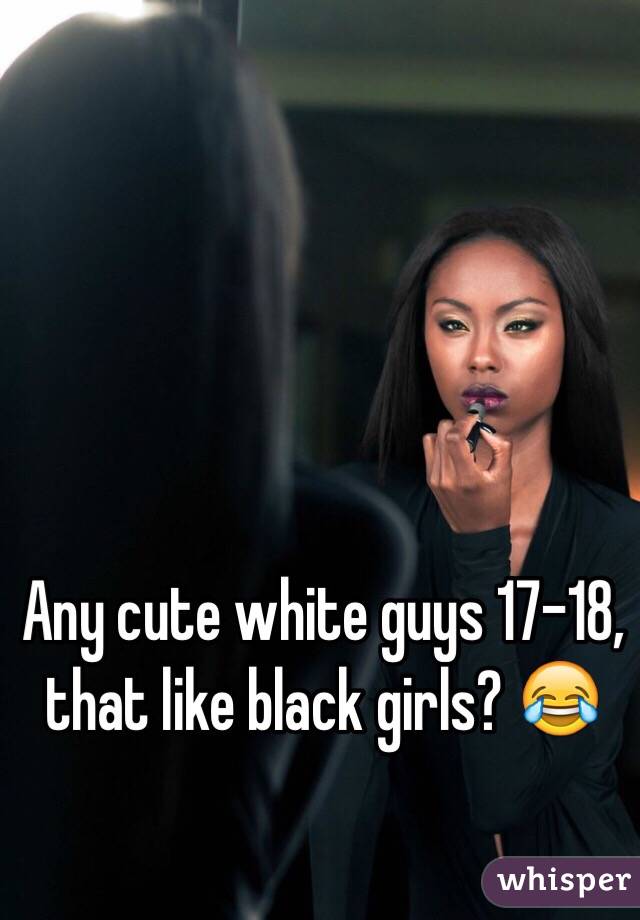 Any cute white guys 17-18, that like black girls? 😂