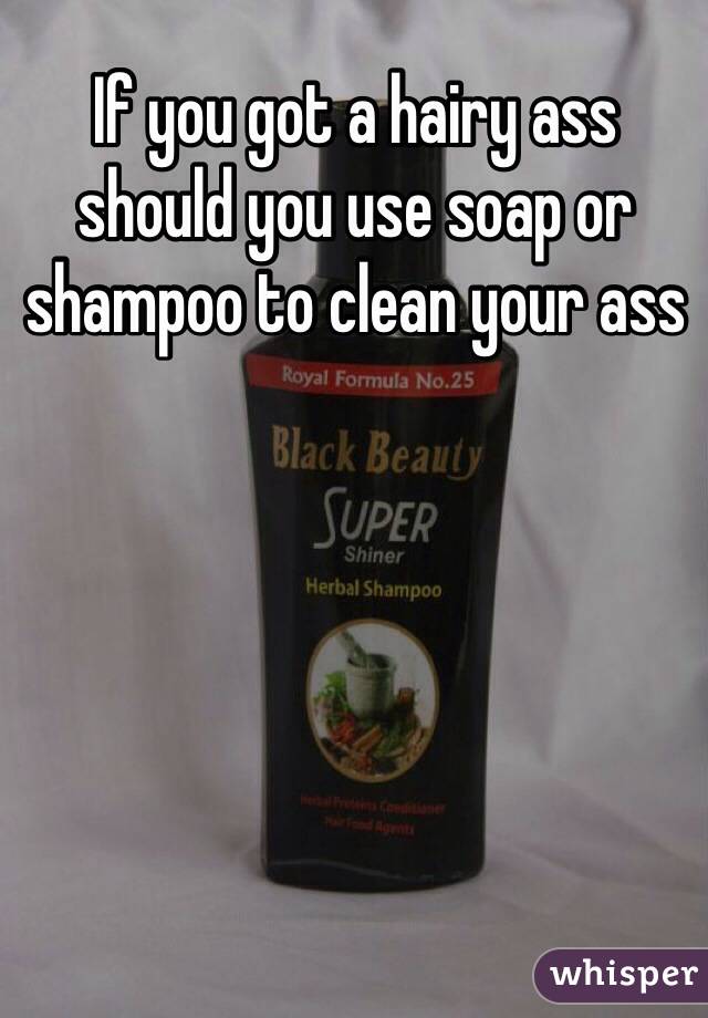 If you got a hairy ass should you use soap or shampoo to clean your ass
