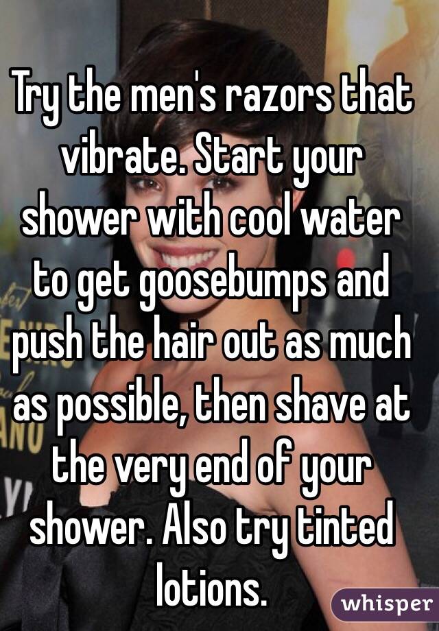 Try the men's razors that vibrate. Start your shower with cool water to get goosebumps and push the hair out as much as possible, then shave at the very end of your shower. Also try tinted lotions. 