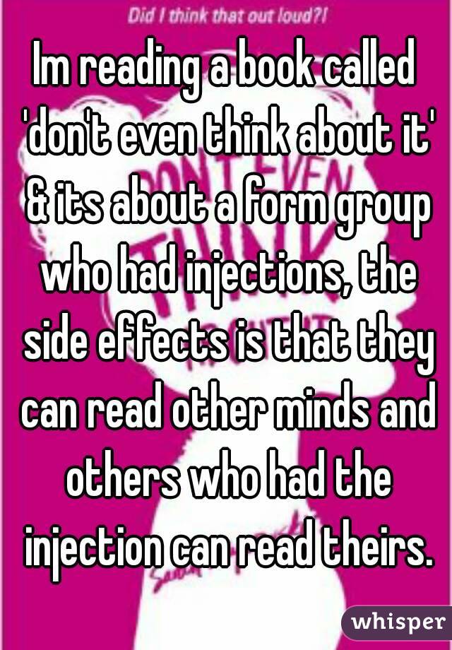 Im reading a book called 'don't even think about it' & its about a form group who had injections, the side effects is that they can read other minds and others who had the injection can read theirs.