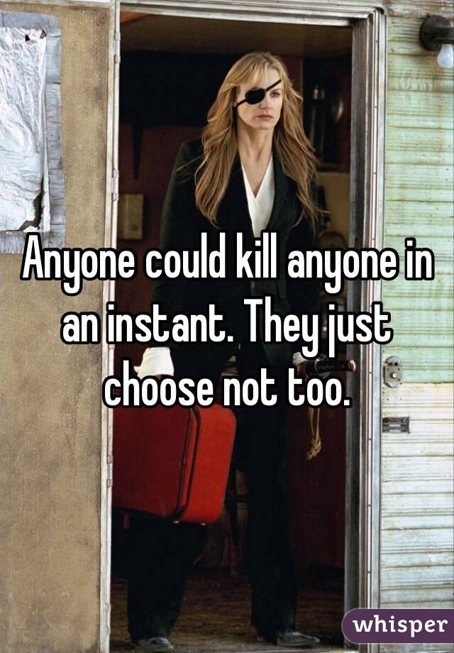 Anyone could kill anyone in an instant. They just choose not too. 