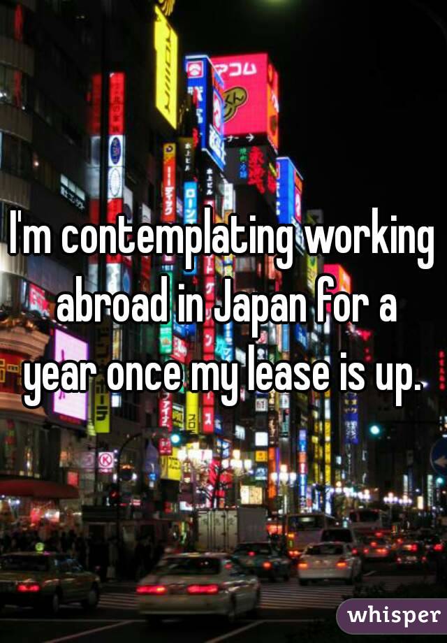 I'm contemplating working abroad in Japan for a year once my lease is up. 
