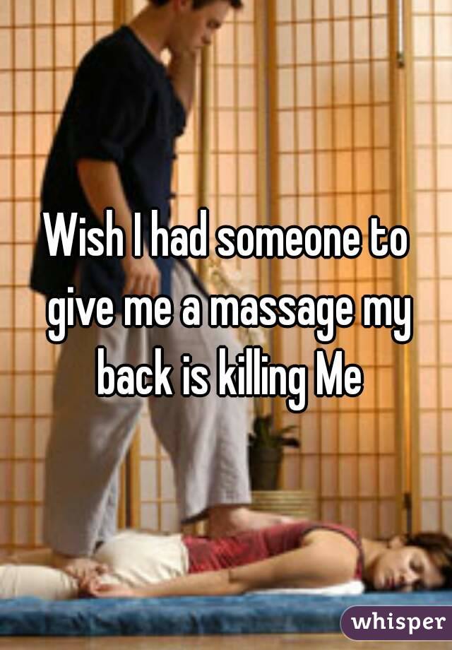 Wish I had someone to give me a massage my back is killing Me