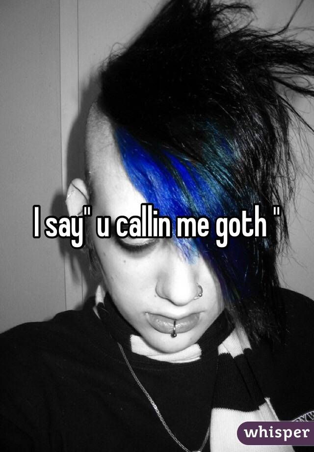 I say" u callin me goth "