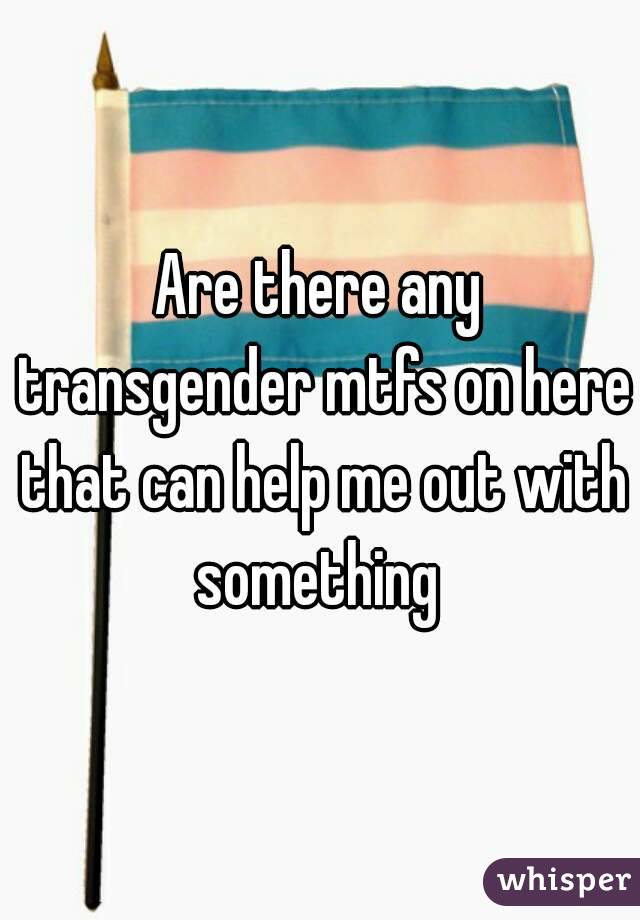 Are there any transgender mtfs on here that can help me out with something 