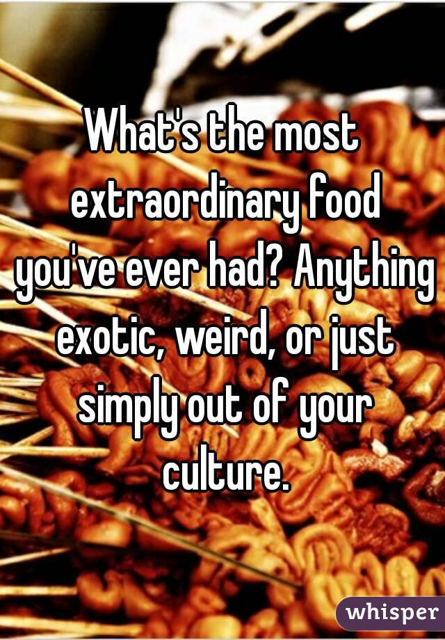 What's the most extraordinary food you've ever had? Anything exotic, weird, or just simply out of your culture.