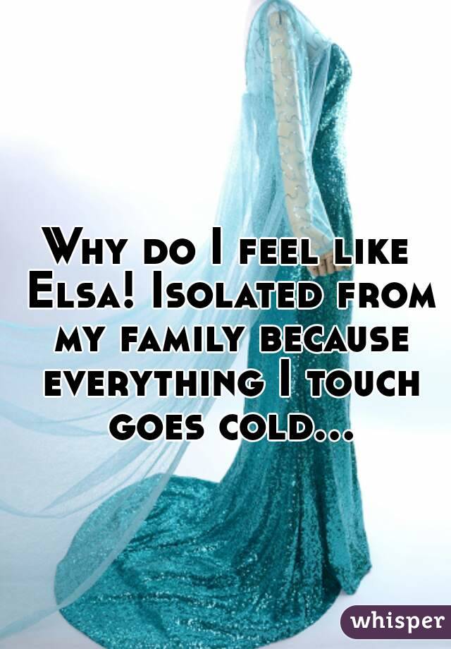Why do I feel like Elsa! Isolated from my family because everything I touch goes cold...