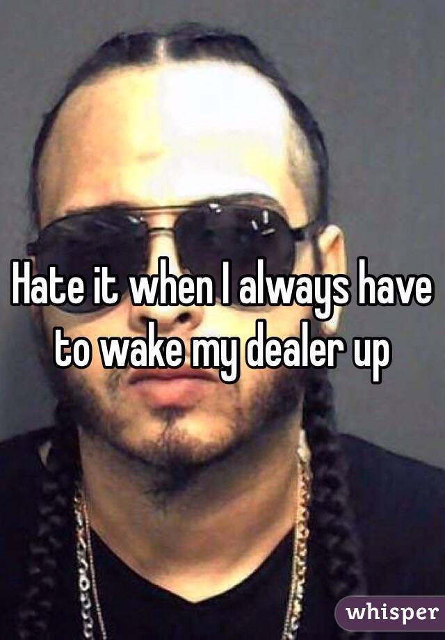 Hate it when I always have to wake my dealer up 