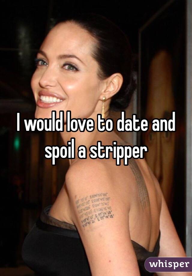 I would love to date and spoil a stripper