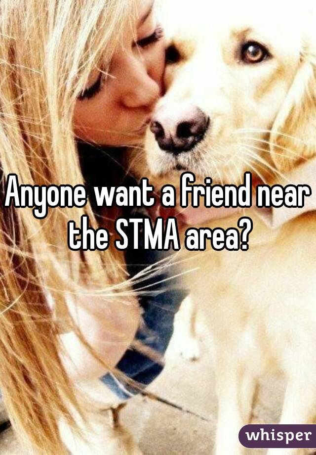 Anyone want a friend near the STMA area?