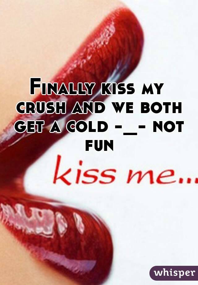 Finally kiss my crush and we both get a cold -_- not fun