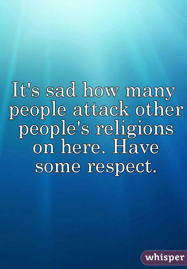 It's sad how many people attack other people's religions on here. Have some respect.