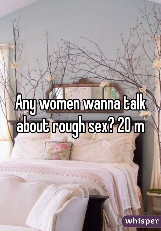 Any women wanna talk about rough sex? 20 m