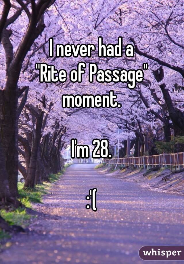 I never had a
"Rite of Passage"
moment.

I'm 28.

:'(