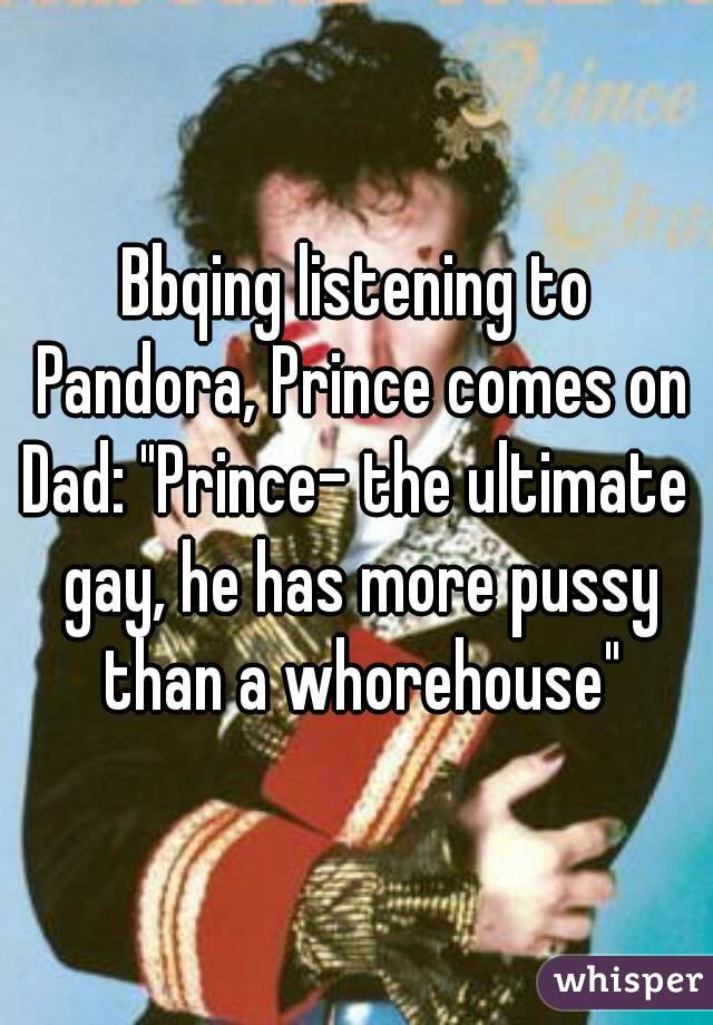 Bbqing listening to Pandora, Prince comes on
Dad: "Prince- the ultimate gay, he has more pussy than a whorehouse"