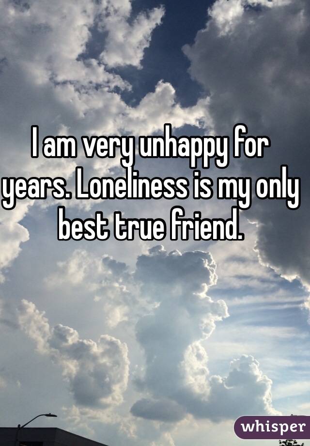 I am very unhappy for years. Loneliness is my only best true friend. 