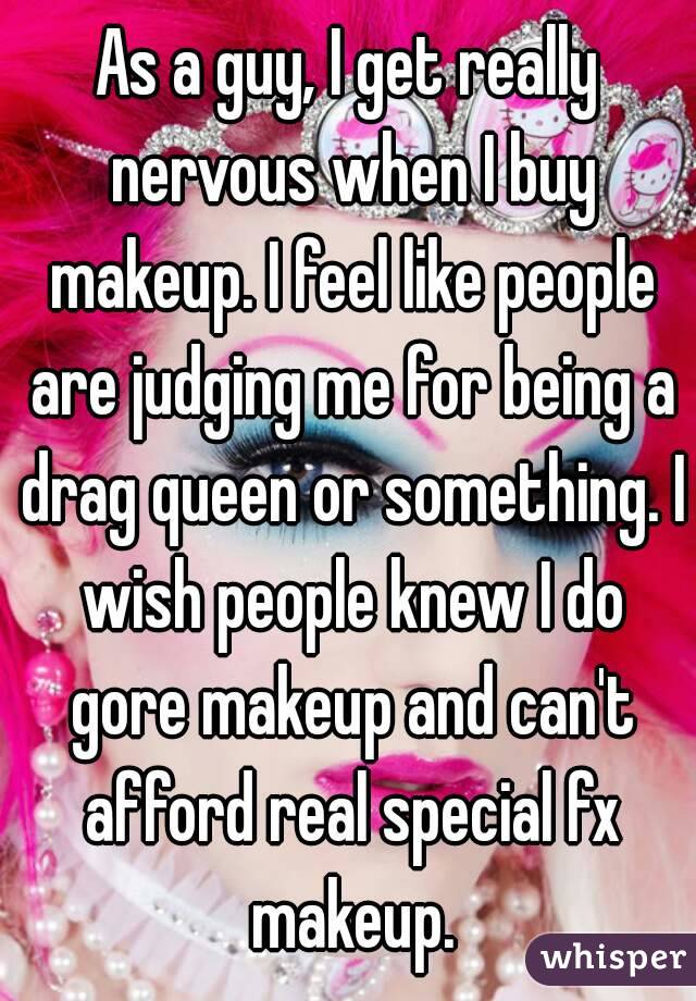 As a guy, I get really nervous when I buy makeup. I feel like people are judging me for being a drag queen or something. I wish people knew I do gore makeup and can't afford real special fx makeup.