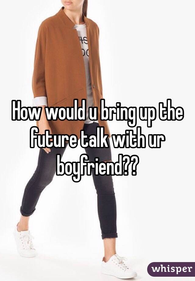 How would u bring up the future talk with ur boyfriend?? 