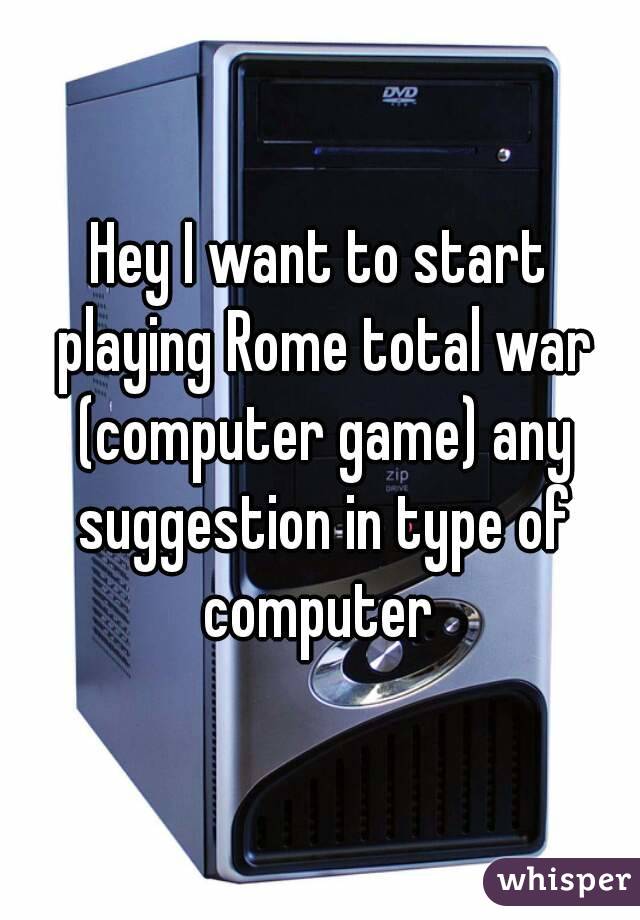 Hey I want to start playing Rome total war (computer game) any suggestion in type of computer 