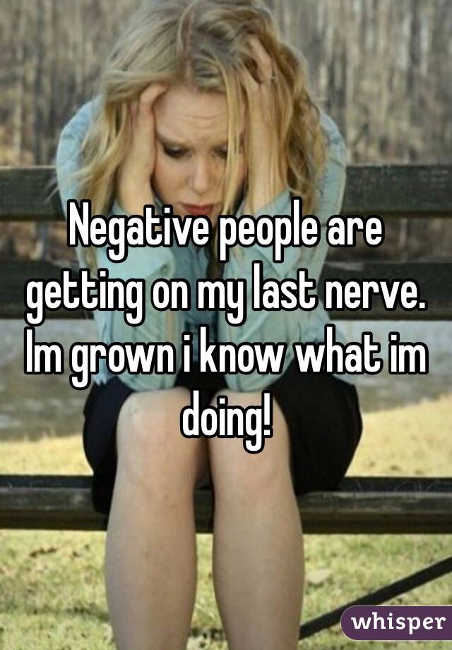 Negative people are getting on my last nerve. Im grown i know what im doing! 