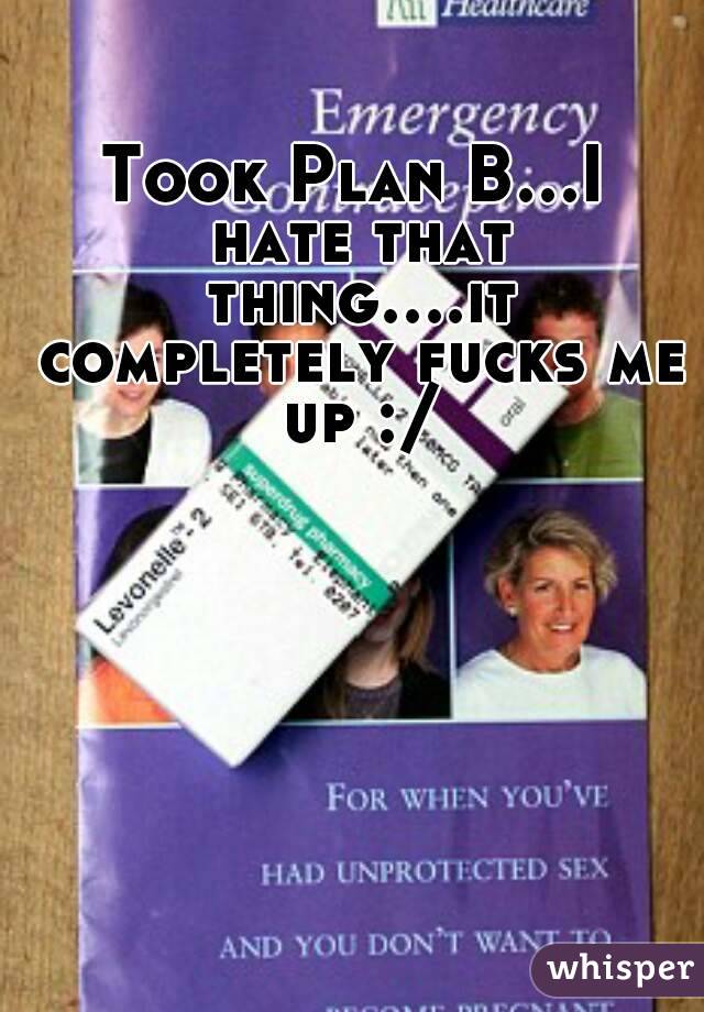 Took Plan B...I hate that thing....it completely fucks me up :/