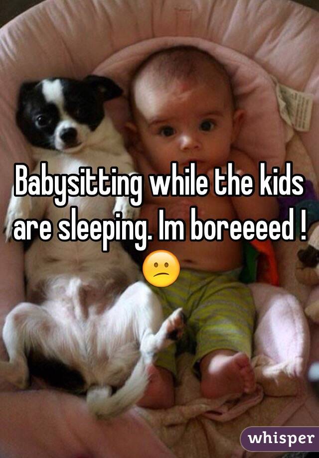 Babysitting while the kids are sleeping. Im boreeeed ! 😕