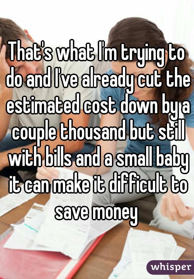 That's what I'm trying to do and I've already cut the estimated cost down by a couple thousand but still with bills and a small baby it can make it difficult to save money 