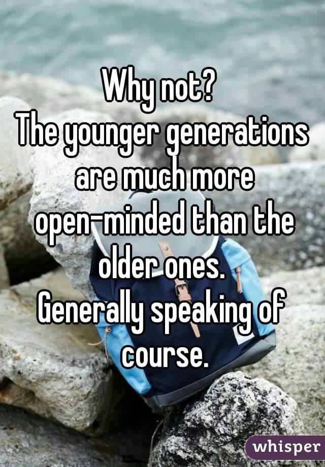 Why not? 
The younger generations are much more open-minded than the older ones. 
Generally speaking of course.