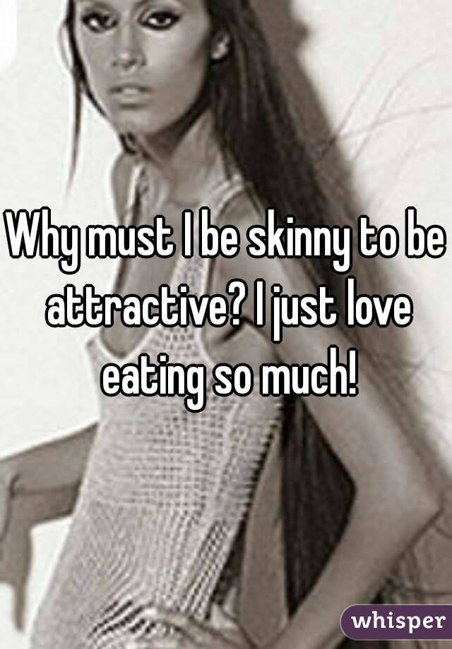 Why must I be skinny to be attractive? I just love eating so much!