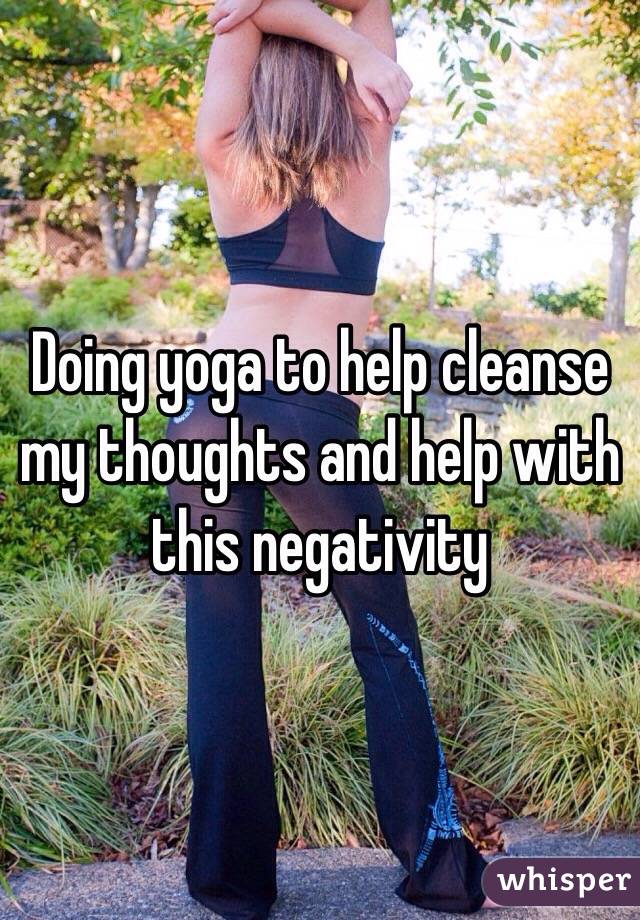 Doing yoga to help cleanse my thoughts and help with this negativity