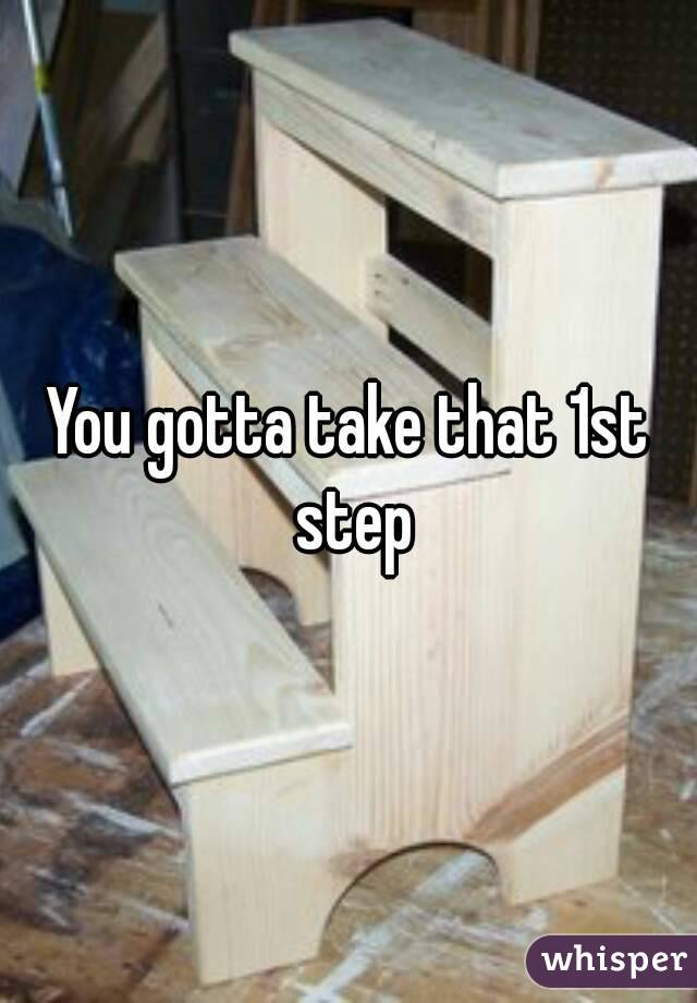 You gotta take that 1st step