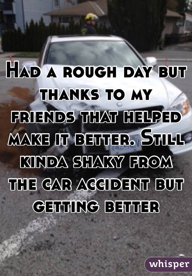 Had a rough day but thanks to my friends that helped make it better. Still kinda shaky from the car accident but getting better
