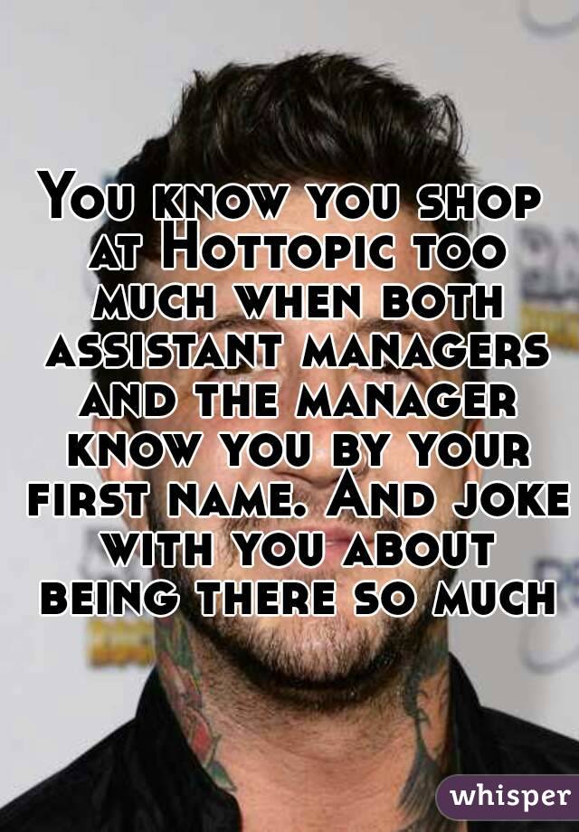 You know you shop at Hottopic too much when both assistant managers and the manager know you by your first name. And joke with you about being there so much