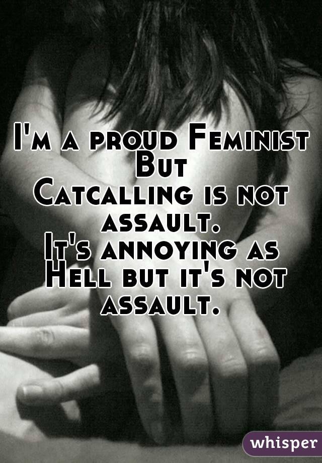 I'm a proud Feminist
But
Catcalling is not assault. 
It's annoying as Hell but it's not assault. 