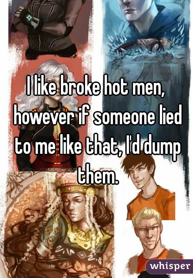 I like broke hot men, however if someone lied to me like that, I'd dump them.