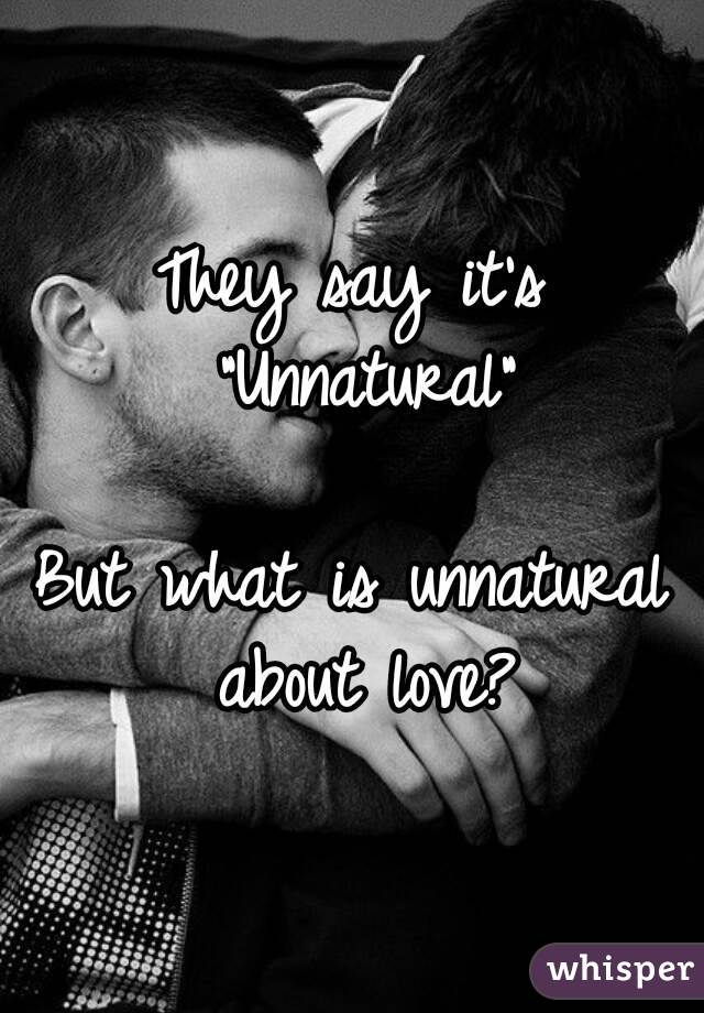 They say it's "Unnatural"

But what is unnatural about love?