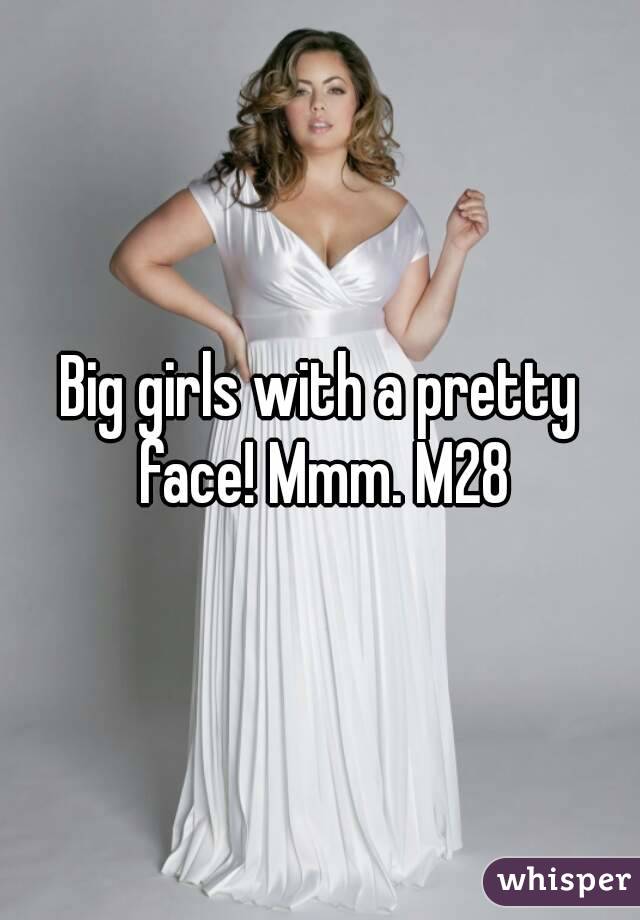 Big girls with a pretty face! Mmm. M28