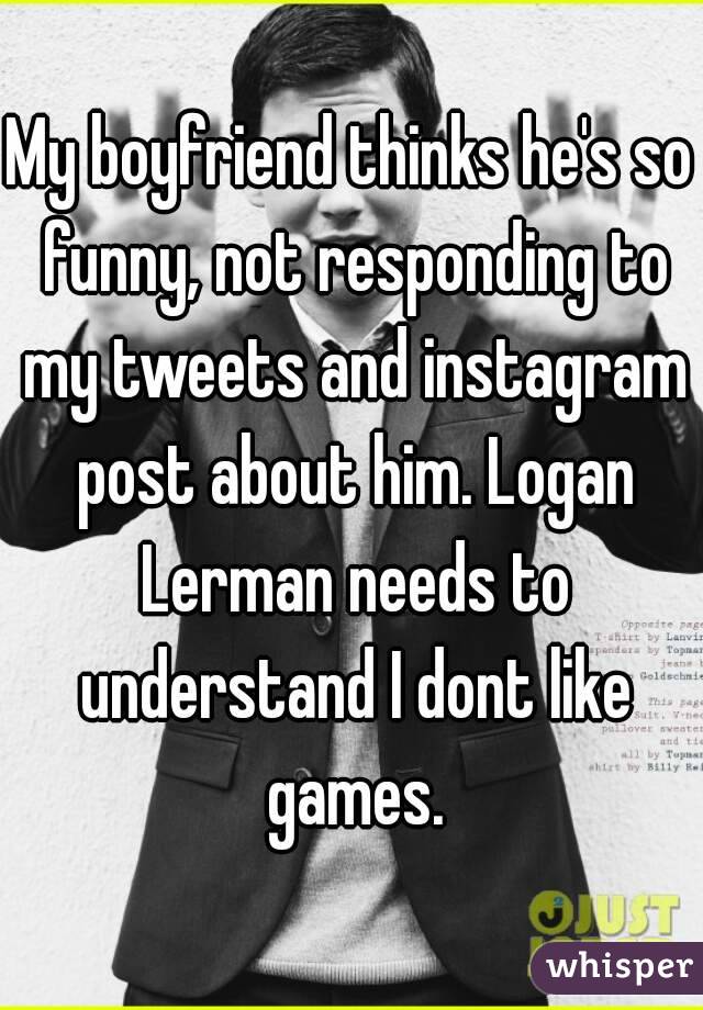 My boyfriend thinks he's so funny, not responding to my tweets and instagram post about him. Logan Lerman needs to understand I dont like games.