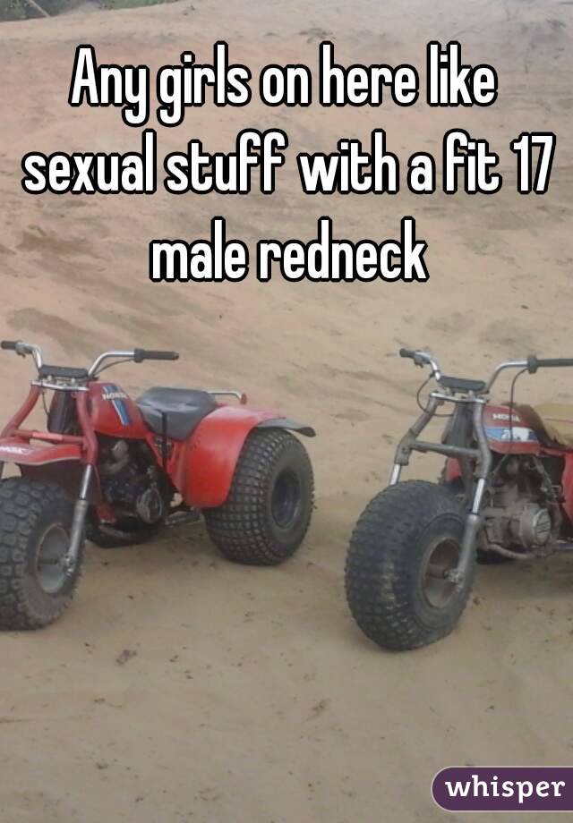 Any girls on here like sexual stuff with a fit 17 male redneck