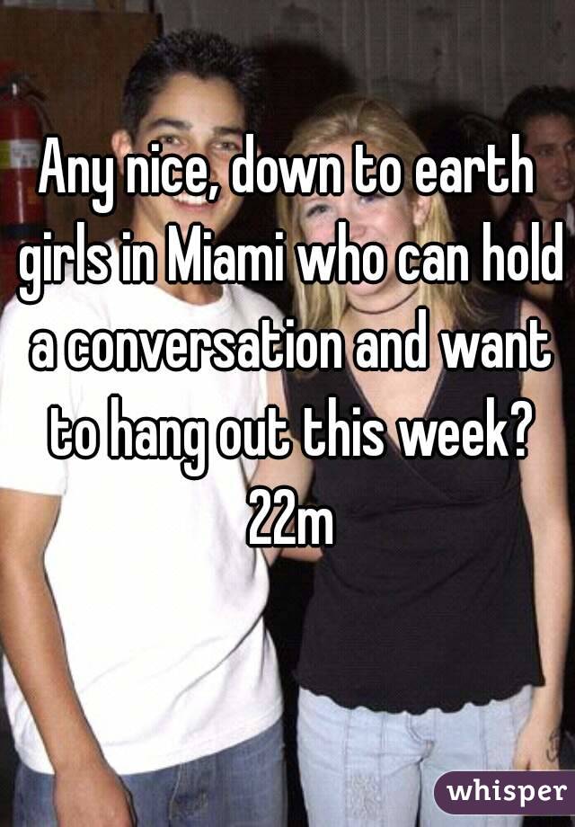 Any nice, down to earth girls in Miami who can hold a conversation and want to hang out this week? 22m
