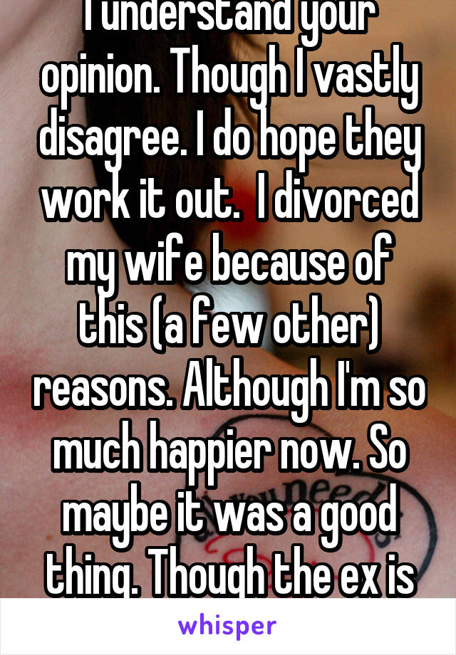 I understand your opinion. Though I vastly disagree. I do hope they work it out.  I divorced my wife because of this (a few other) reasons. Although I'm so much happier now. So maybe it was a good thing. Though the ex is crushed 