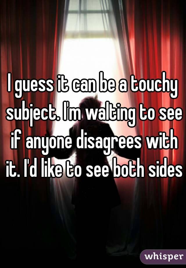 I guess it can be a touchy subject. I'm waIting to see if anyone disagrees with it. I'd like to see both sides