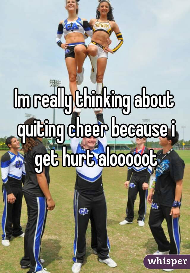 Im really thinking about quiting cheer because i get hurt alooooot